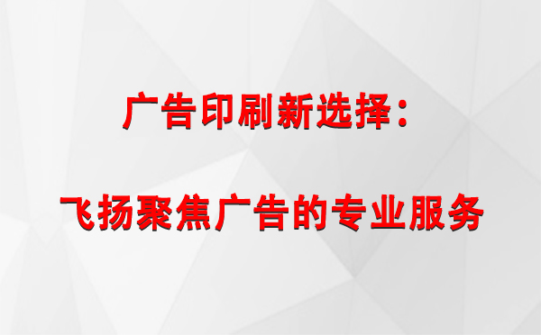 秦州广告印刷新选择：飞扬聚焦广告的专业服务